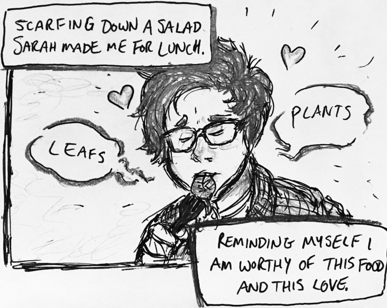 scarfing down a salad sarah made me for lunch. i love leafs. i love plants. reminding myself i am worthy of this food and this love.