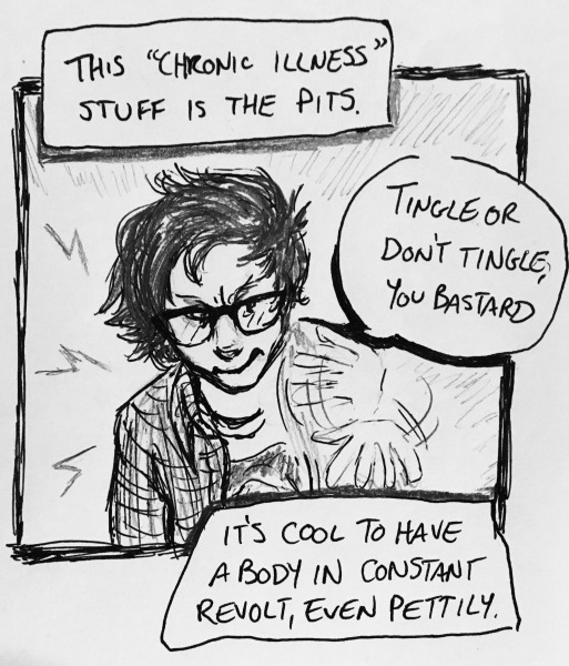 this “chronic illness” stuff is the pits. it's cool to have a body in constant revolt, even pettily. i shake out my hand and yell “tingle or don't tingle, you bastard,” like that will do something.