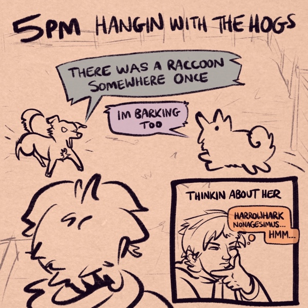 comic panel captioned 5pm: hangin with the hogs. the comic shows me lookin out on my backyard where my dog oakley, a labrador/heeler mix, and my roommate's dog kissy, a samoyed, are running around yapping. oakley is saying “There was a raccoon somewhere once” while Kissy is saying “Im barking too”. in the inset panel, i'm making a contemplative face. the caption reads “thinkin about her” and my thought bubble reads “harrowhark nonagesimus... hmm...”